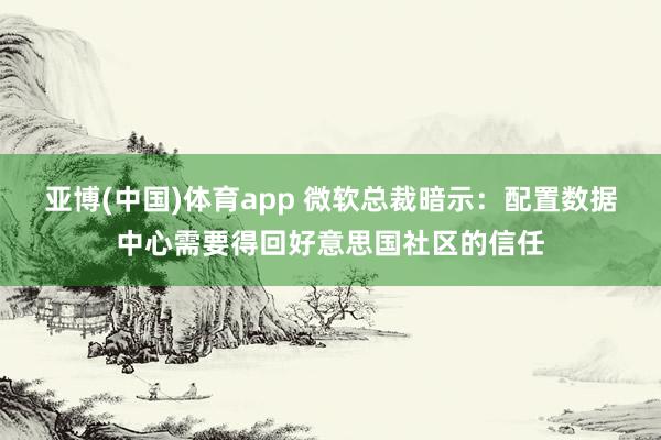 亚博(中国)体育app 微软总裁暗示：配置数据中心需要得回好意思国社区的信任