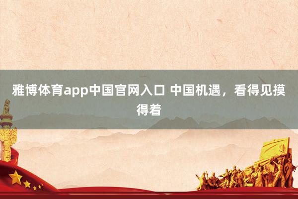 雅博体育app中国官网入口 中国机遇，看得见摸得着