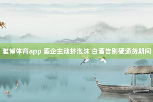 雅博体育app 酒企主动挤泡沫 白酒告别硬通货期间