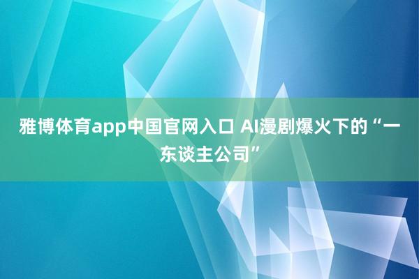 雅博体育app中国官网入口 AI漫剧爆火下的“一东谈主公司”