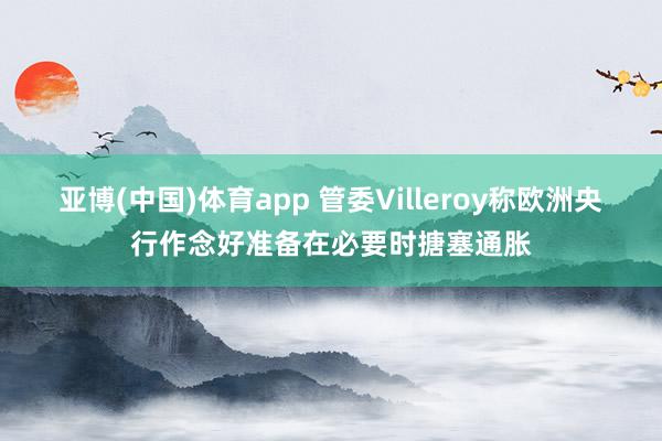 亚博(中国)体育app 管委Villeroy称欧洲央行作念好准备在必要时搪塞通胀