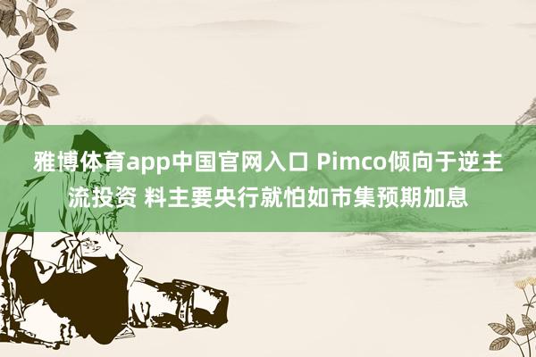 雅博体育app中国官网入口 Pimco倾向于逆主流投资 料主要央行就怕如市集预期加息