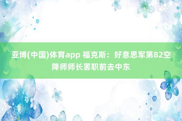 亚博(中国)体育app 福克斯：好意思军第82空降师师长罢职前去中东