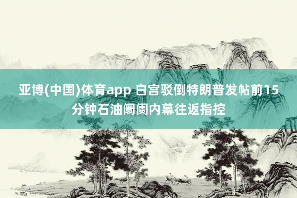 亚博(中国)体育app 白宫驳倒特朗普发帖前15分钟石油阛阓内幕往返指控