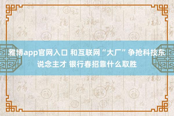 雅博app官网入口 和互联网“大厂”争抢科技东说念主才 银行春招靠什么取胜