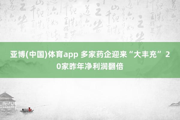 亚博(中国)体育app 多家药企迎来“大丰充” 20家昨年净利润翻倍