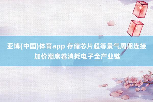 亚博(中国)体育app 存储芯片超等景气周期连接 加价潮席卷消耗电子全产业链