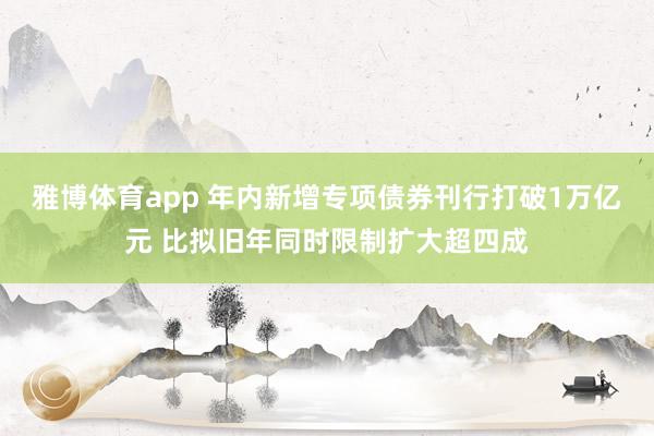 雅博体育app 年内新增专项债券刊行打破1万亿元 比拟旧年同时限制扩大超四成