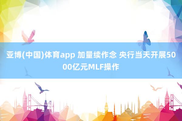 亚博(中国)体育app 加量续作念 央行当天开展5000亿元MLF操作