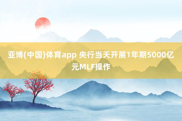 亚博(中国)体育app 央行当天开展1年期5000亿元MLF操作