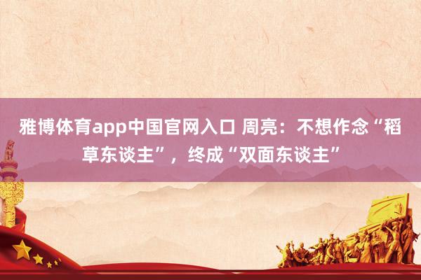 雅博体育app中国官网入口 周亮：不想作念“稻草东谈主”，终成“双面东谈主”