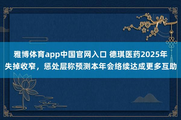 雅博体育app中国官网入口 德琪医药2025年失掉收窄，惩处层称预测本年会络续达成更多互助
