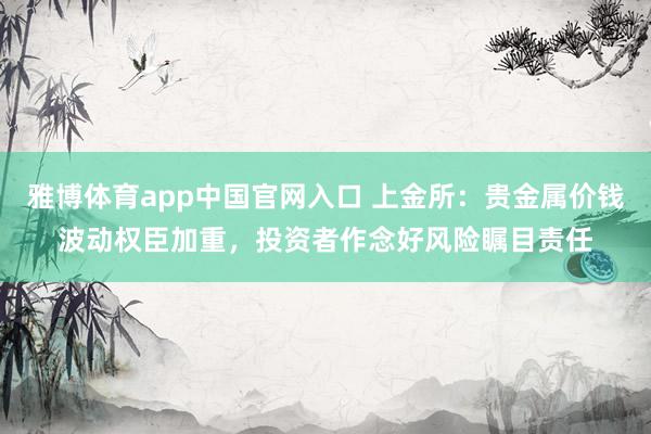 雅博体育app中国官网入口 上金所:贵金属价钱波动权臣加重,投资者作念好风险瞩目责任