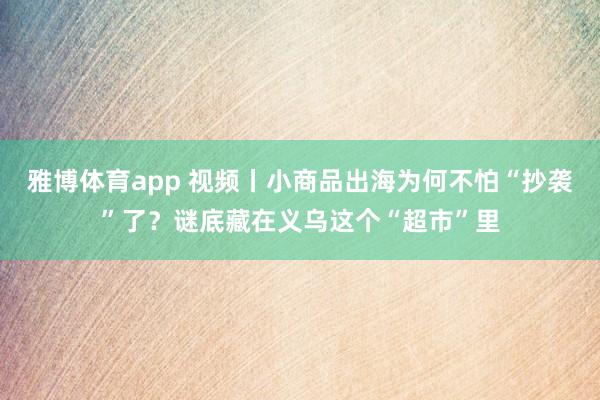雅博体育app 视频丨小商品出海为何不怕“抄袭”了？谜底藏在义乌这个“超市”里