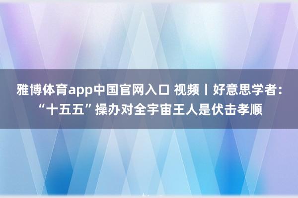 雅博体育app中国官网入口 视频丨好意思学者：“十五五”操办对全宇宙王人是伏击孝顺