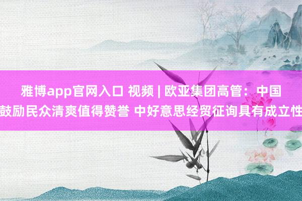 雅博app官网入口 视频 | 欧亚集团高管：中国鼓励民众清爽值得赞誉 中好意思经贸征询具有成立性