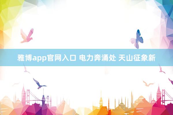 雅博app官网入口 电力奔涌处 天山征象新