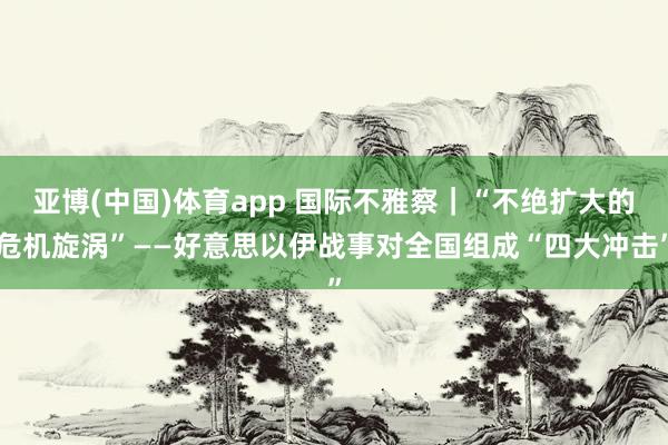 亚博(中国)体育app 国际不雅察｜“不绝扩大的危机旋涡”——好意思以伊战事对全国组成“四大冲击”