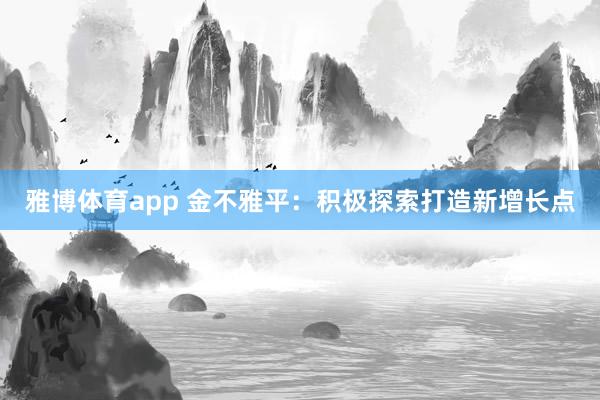 雅博体育app 金不雅平：积极探索打造新增长点