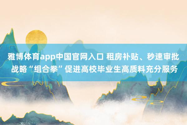 雅博体育app中国官网入口 租房补贴、秒速审批 战略“组合拳”促进高校毕业生高质料充分服务