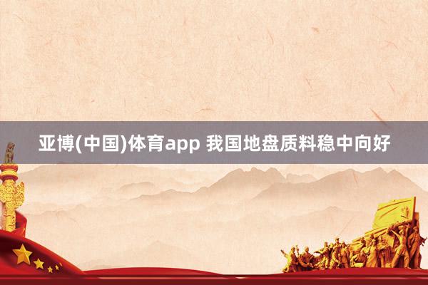 亚博(中国)体育app 我国地盘质料稳中向好