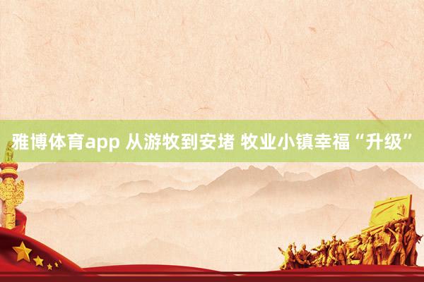 雅博体育app 从游牧到安堵 牧业小镇幸福“升级”