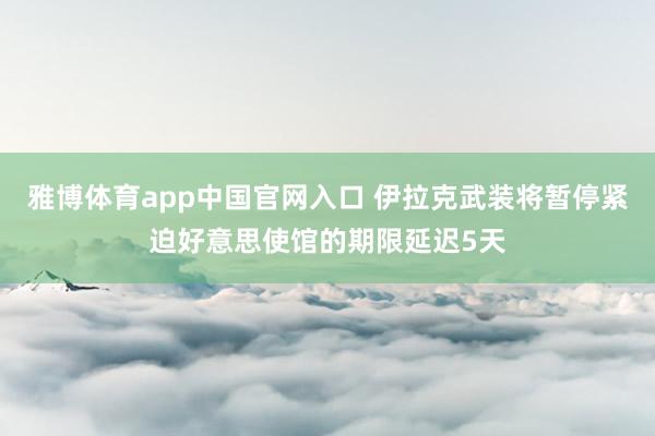 雅博体育app中国官网入口 伊拉克武装将暂停紧迫好意思使馆的期限延迟5天
