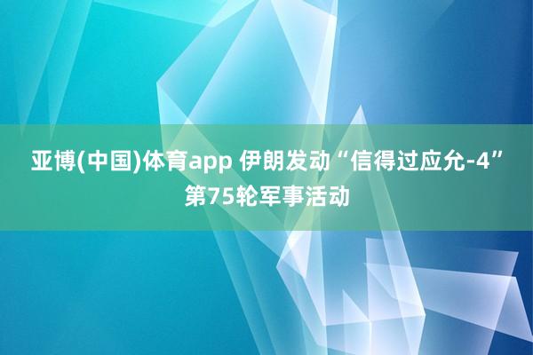 亚博(中国)体育app 伊朗发动“信得过应允-4”第75轮军事活动