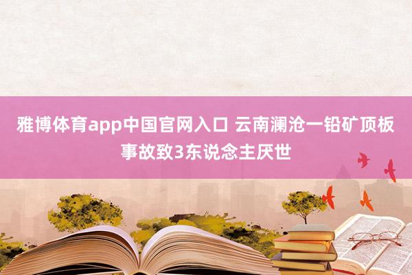 雅博体育app中国官网入口 云南澜沧一铅矿顶板事故致3东说念主厌世