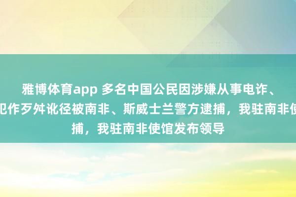 雅博体育app 多名中国公民因涉嫌从事电诈、会聚赌博等犯作歹舛讹径被南非、斯威士兰警方逮捕，我驻南非使馆发布领导