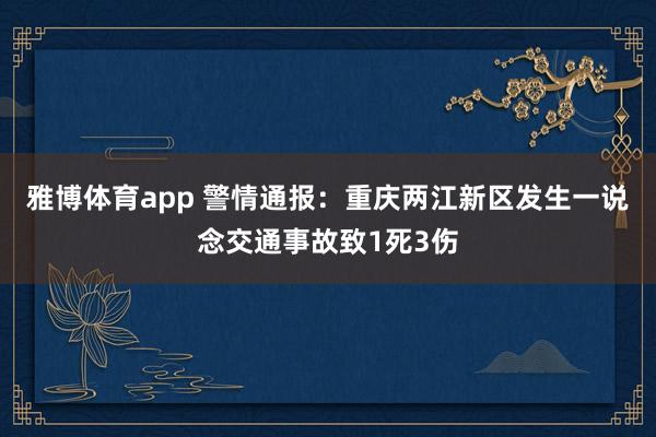 雅博体育app 警情通报：重庆两江新区发生一说念交通事故致1死3伤
