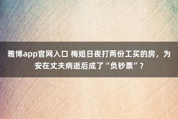 雅博app官网入口 梅姐日夜打两份工买的房，为安在丈夫病逝后成了“负钞票”？