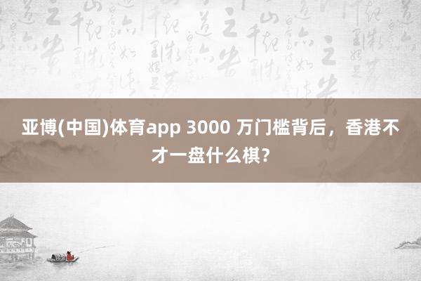 亚博(中国)体育app 3000 万门槛背后，香港不才一盘什么棋？