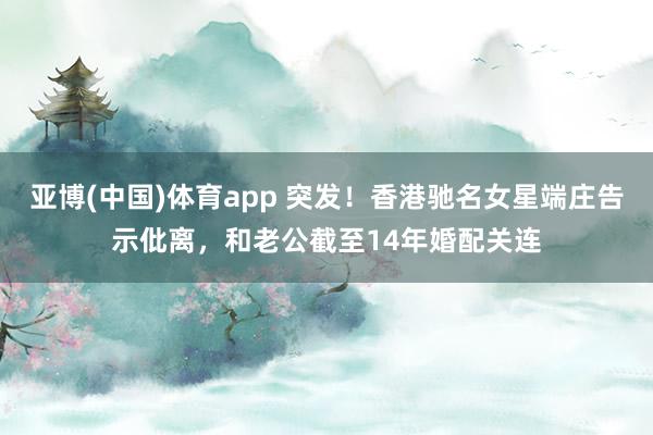 亚博(中国)体育app 突发！香港驰名女星端庄告示仳离，和老公截至14年婚配关连