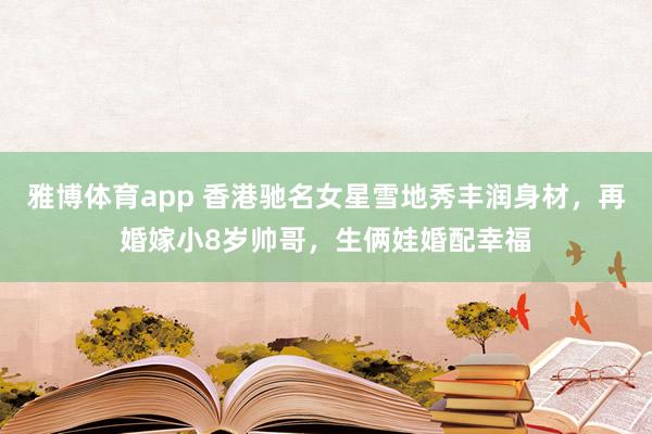 雅博体育app 香港驰名女星雪地秀丰润身材，再婚嫁小8岁帅哥，生俩娃婚配幸福