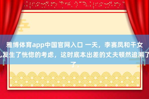 雅博体育app中国官网入口 一天，李赛凤和干女儿发生了恍惚的考虑，这时底本出差的丈夫顿然追溯了，