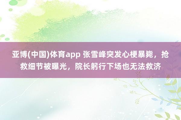 亚博(中国)体育app 张雪峰突发心梗暴毙，抢救细节被曝光，院长躬行下场也无法救济