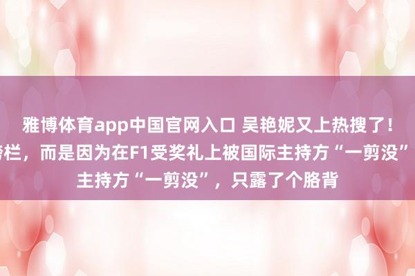 雅博体育app中国官网入口 吴艳妮又上热搜了！此次不是因为跨栏，而是因为在F1受奖礼上被国际主持方“一剪没”，只露了个胳背
