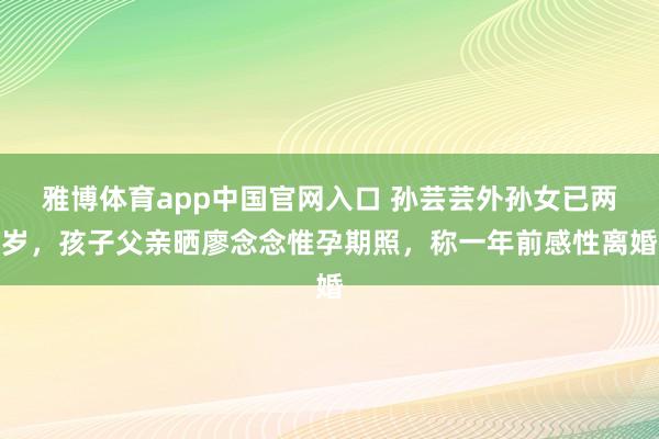 雅博体育app中国官网入口 孙芸芸外孙女已两岁，孩子父亲晒廖念念惟孕期照，称一年前感性离婚