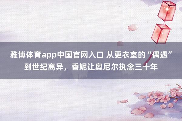 雅博体育app中国官网入口 从更衣室的“偶遇”到世纪离异，香妮让奥尼尔执念三十年