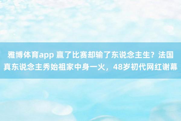 雅博体育app 赢了比赛却输了东说念主生？法国真东说念主秀始祖家中身一火，48岁初代网红谢幕