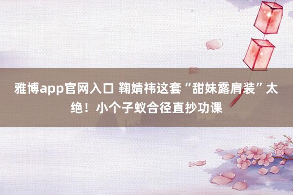 雅博app官网入口 鞠婧祎这套“甜妹露肩装”太绝！小个子蚁合径直抄功课