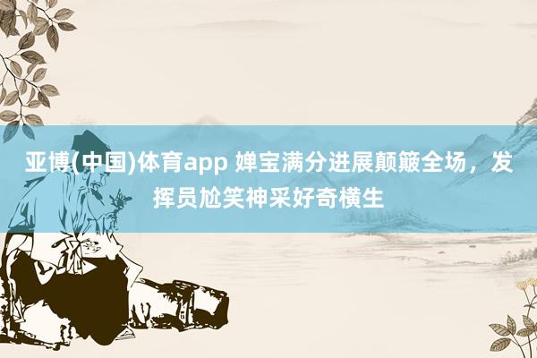 亚博(中国)体育app 婵宝满分进展颠簸全场，发挥员尬笑神采好奇横生