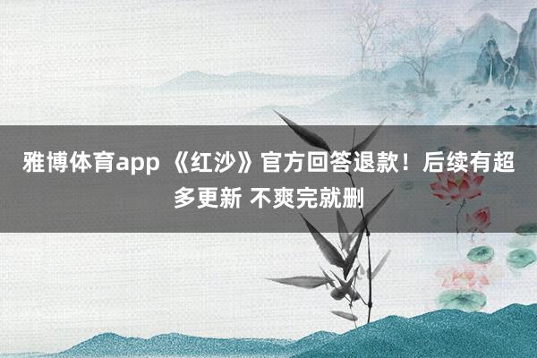 雅博体育app 《红沙》官方回答退款！后续有超多更新 不爽完就删