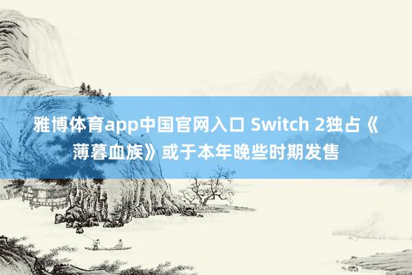 雅博体育app中国官网入口 Switch 2独占《薄暮血族》或于本年晚些时期发售