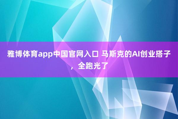 雅博体育app中国官网入口 马斯克的AI创业搭子，全跑光了