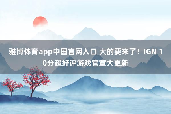 雅博体育app中国官网入口 大的要来了！IGN 10分超好评游戏官宣大更新