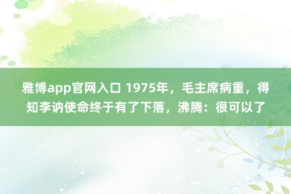 雅博app官网入口 1975年，毛主席病重，得知李讷使命终于有了下落，沸腾：很可以了