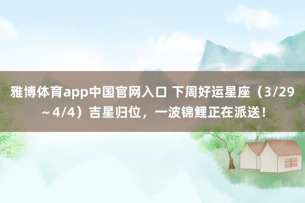 雅博体育app中国官网入口 下周好运星座（3/29～4/4）吉星归位，一波锦鲤正在派送！