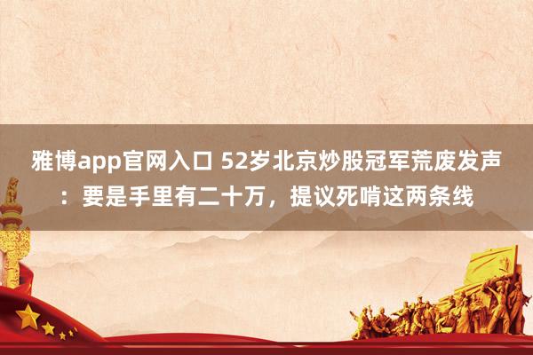 雅博app官网入口 52岁北京炒股冠军荒废发声：要是手里有二十万，提议死啃这两条线